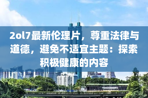 2ol7最新倫理片，尊重法律與道德，避免不適宜主題：探索積極健康的內容