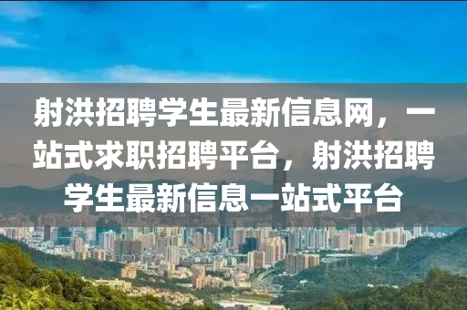 射洪招聘學生最新信息網(wǎng)，一站式求職招聘平臺，射洪招聘學生最新信息一站式平臺