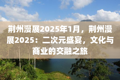 荊州漫展2025年1月，荊州漫展2025：二次元盛宴，文化與商業(yè)的交融之旅