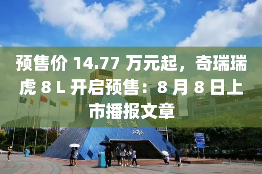 預(yù)售價(jià) 14.77 萬(wàn)元起，奇瑞瑞虎 8 L 開啟預(yù)售：8 月 8 日上市播報(bào)文章