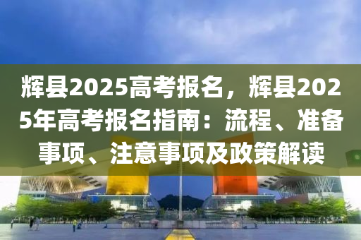 輝縣2025高考報(bào)名，輝縣2025年高考報(bào)名指南：流程、準(zhǔn)備事項(xiàng)、注意事項(xiàng)及政策解讀