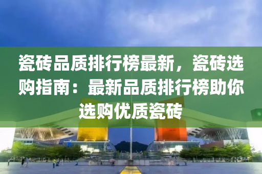 瓷磚品質(zhì)排行榜最新，瓷磚選購指南：最新品質(zhì)排行榜助你選購優(yōu)質(zhì)瓷磚