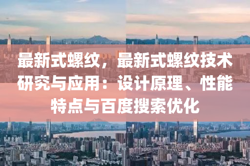 最新式螺紋，最新式螺紋技術(shù)研究與應(yīng)用：設(shè)計(jì)原理、性能特點(diǎn)與百度搜索優(yōu)化
