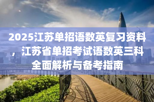 2025江蘇單招語數(shù)英復(fù)習(xí)資料，江蘇省單招考試語數(shù)英三科全面解析與備考指南