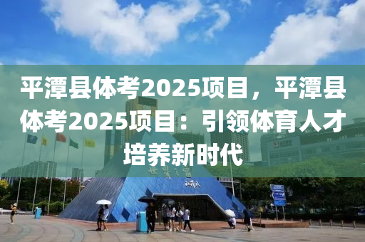 平潭縣體考2025項(xiàng)目，平潭縣體考2025項(xiàng)目：引領(lǐng)體育人才培養(yǎng)新時(shí)代