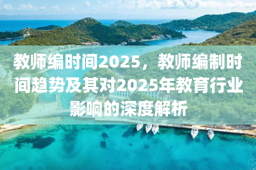 教師編時間2025，教師編制時間趨勢及其對2025年教育行業(yè)影響的深度解析