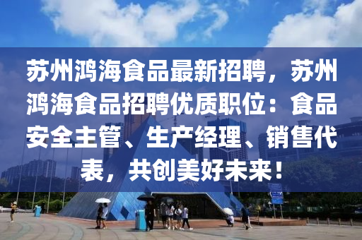 蘇州鴻海食品最新招聘，蘇州鴻海食品招聘優(yōu)質(zhì)職位：食品安全主管、生產(chǎn)經(jīng)理、銷售代表，共創(chuàng)美好未來！