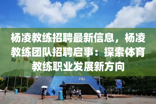 楊凌教練招聘最新信息，楊凌教練團隊招聘啟事：探索體育教練職業(yè)發(fā)展新方向