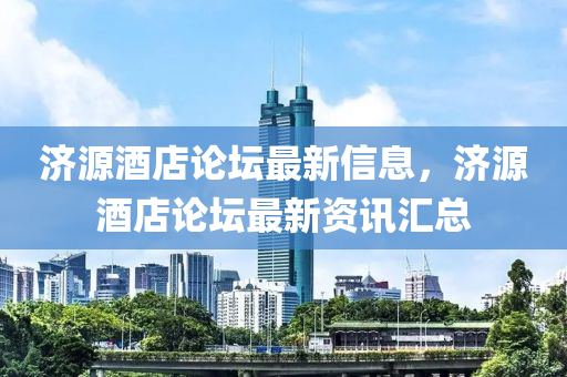 濟源酒店論壇最新信息，濟源酒店論壇最新資訊匯總