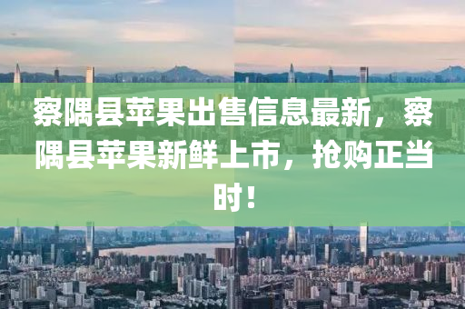 察隅縣蘋果出售信息最新，察隅縣蘋果新鮮上市，搶購正當(dāng)時！