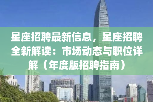 星座招聘最新信息，星座招聘全新解讀：市場動態(tài)與職位詳解（年度版招聘指南）