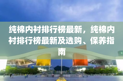 純棉內(nèi)襯排行榜最新，純棉內(nèi)襯排行榜最新及選購(gòu)、保養(yǎng)指南