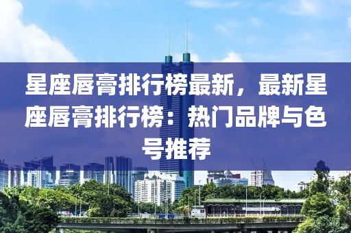 星座唇膏排行榜最新，最新星座唇膏排行榜：熱門品牌與色號(hào)推薦