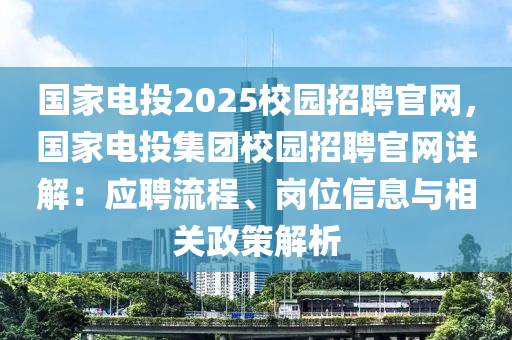 國(guó)家電投2025校園招聘官網(wǎng)，國(guó)家電投集團(tuán)校園招聘官網(wǎng)詳解：應(yīng)聘流程、崗位信息與相關(guān)政策解析