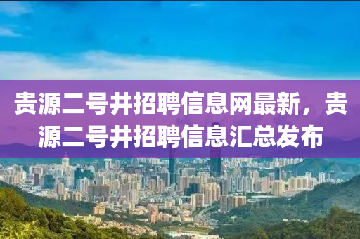 貴源二號(hào)井招聘信息網(wǎng)最新，貴源二號(hào)井招聘信息匯總發(fā)布
