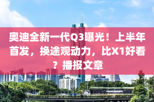 奧迪全新一代Q3曝光！上半年首發(fā)，換途觀動力，比X1好看？播報文章