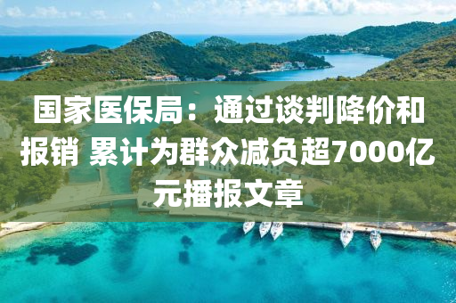 國(guó)家醫(yī)保局：通過(guò)談判降價(jià)和報(bào)銷 累計(jì)為群眾減負(fù)超7000億元播報(bào)文章