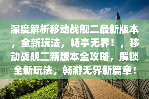深度解析移動(dòng)戰(zhàn)艦二最新版本，全新玩法，暢享無(wú)界！，移動(dòng)戰(zhàn)艦二新版本全攻略，解鎖全新玩法，暢游無(wú)界新篇章！