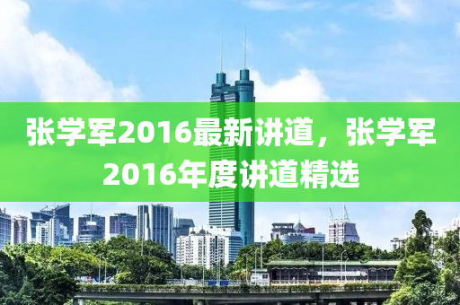 張學(xué)軍2016最新講道，張學(xué)軍2016年度講道精選