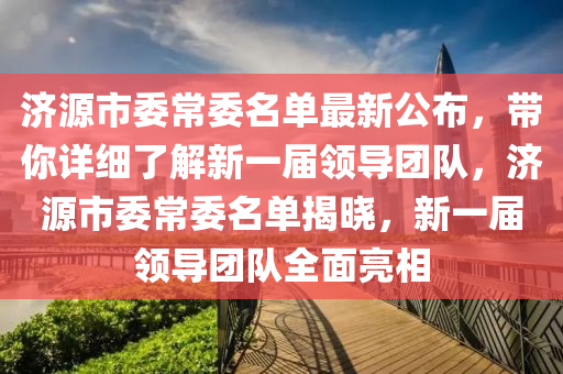 濟(jì)源市委常委名單最新公布，帶你詳細(xì)了解新一屆領(lǐng)導(dǎo)團(tuán)隊(duì)，濟(jì)源市委常委名單揭曉，新一屆領(lǐng)導(dǎo)團(tuán)隊(duì)全面亮相
