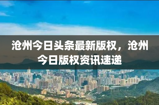 滄州今日頭條最新版權(quán)，滄州今日版權(quán)資訊速遞