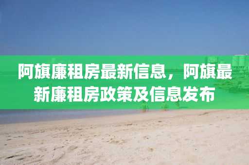 阿旗廉租房最新信息，阿旗最新廉租房政策及信息發(fā)布