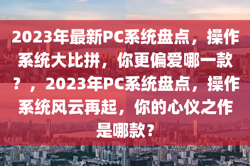 2023年最新PC系統(tǒng)盤點(diǎn)，操作系統(tǒng)大比拼，你更偏愛哪一款？，2023年P(guān)C系統(tǒng)盤點(diǎn)，操作系統(tǒng)風(fēng)云再起，你的心儀之作是哪款？