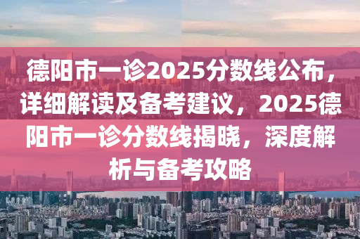 德陽市一診2025分?jǐn)?shù)線公布，詳細(xì)解讀及備考建議，2025德陽市一診分?jǐn)?shù)線揭曉，深度解析與備考攻略