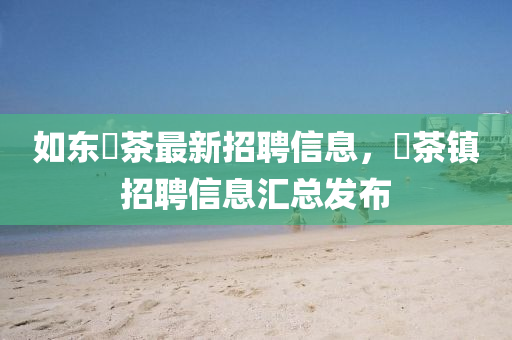 如東栟茶最新招聘信息，栟茶鎮(zhèn)招聘信息匯總發(fā)布