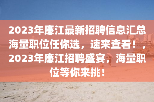 2023年廉江最新招聘信息匯總海量職位任你選，速來查看！，2023年廉江招聘盛宴，海量職位等你來挑！