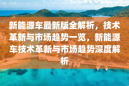 新能源車最新版全解析，技術(shù)革新與市場(chǎng)趨勢(shì)一覽，新能源車技術(shù)革新與市場(chǎng)趨勢(shì)深度解析
