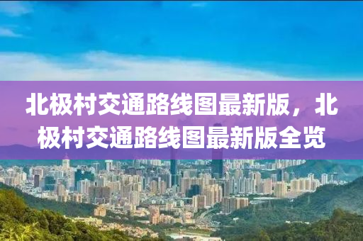 北極村交通路線圖最新版，北極村交通路線圖最新版全覽
