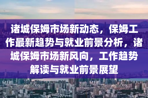 諸城保姆市場新動(dòng)態(tài)，保姆工作最新趨勢與就業(yè)前景分析，諸城保姆市場新風(fēng)向，工作趨勢解讀與就業(yè)前景展望