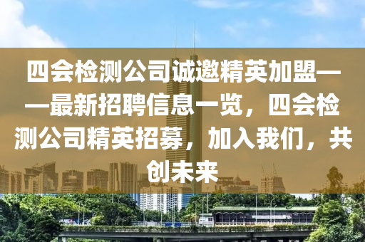 四會檢測公司誠邀精英加盟——最新招聘信息一覽，四會檢測公司精英招募，加入我們，共創(chuàng)未來