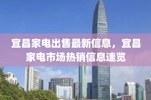 宜昌家電出售最新信息，宜昌家電市場熱銷信息速覽