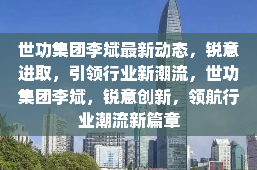 世功集團(tuán)李斌最新動態(tài)，銳意進(jìn)取，引領(lǐng)行業(yè)新潮流，世功集團(tuán)李斌，銳意創(chuàng)新，領(lǐng)航行業(yè)潮流新篇章
