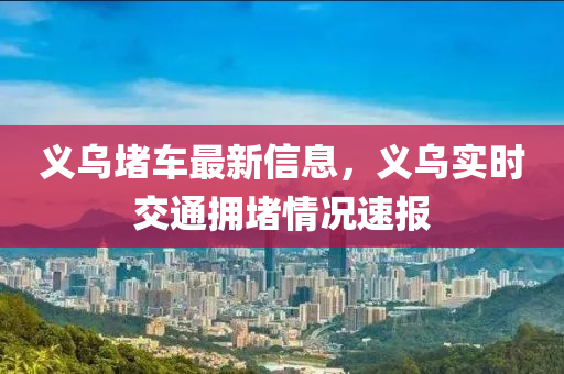 義烏堵車最新信息，義烏實時交通擁堵情況速報