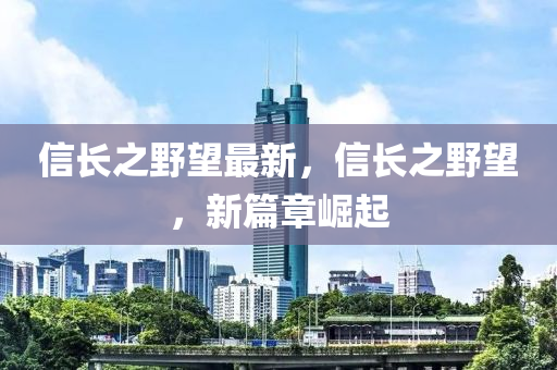 信長之野望最新，信長之野望，新篇章崛起