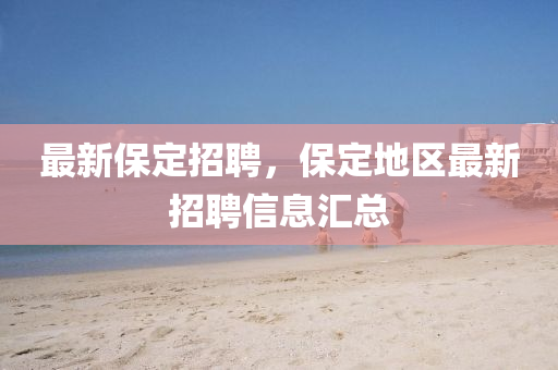 最新保定招聘，保定地區(qū)最新招聘信息匯總