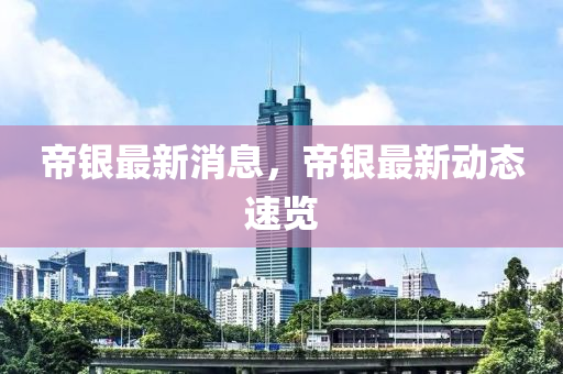 帝銀最新消息，帝銀最新動態(tài)速覽