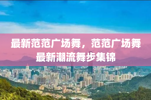 最新范范廣場舞，范范廣場舞最新潮流舞步集錦