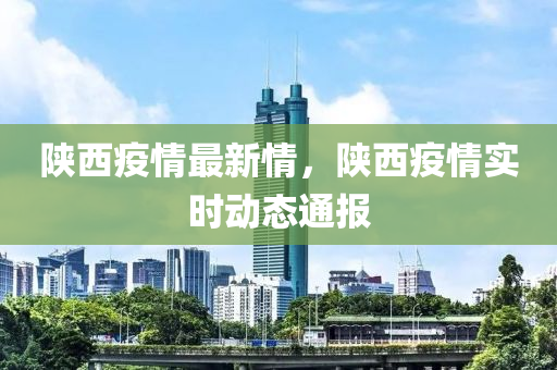 陜西疫情最新情，陜西疫情實(shí)時(shí)動(dòng)態(tài)通報(bào)