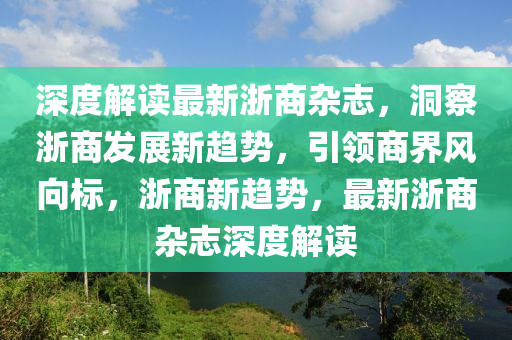 深度解讀最新浙商雜志，洞察浙商發(fā)展新趨勢，引領(lǐng)商界風(fēng)向標(biāo)，浙商新趨勢，最新浙商雜志深度解讀