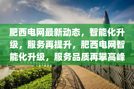 肥西電網(wǎng)最新動態(tài)，智能化升級，服務(wù)再提升，肥西電網(wǎng)智能化升級，服務(wù)品質(zhì)再攀高峰