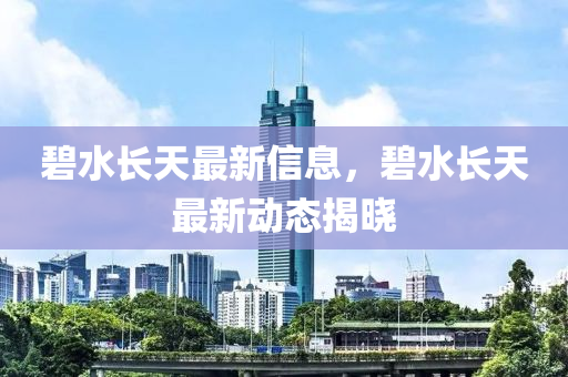 碧水長天最新信息，碧水長天最新動態(tài)揭曉