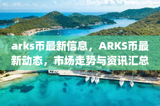 arks幣最新信息，ARKS幣最新動(dòng)態(tài)，市場走勢與資訊匯總