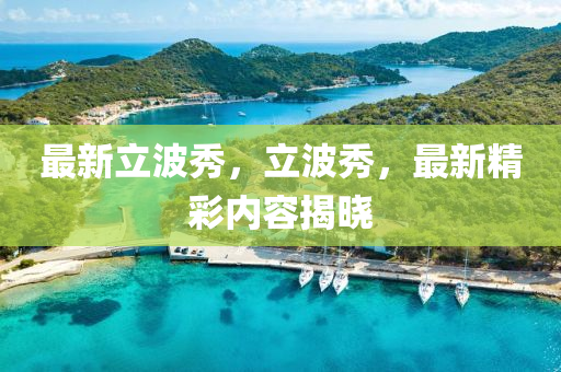 最新立波秀，立波秀，最新精彩內(nèi)容揭曉