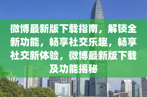 微博最新版下載指南，解鎖全新功能，暢享社交樂趣，暢享社交新體驗，微博最新版下載及功能揭秘
