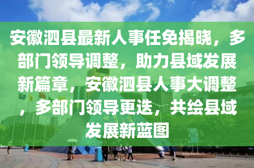 安徽泗縣最新人事任免揭曉，多部門領(lǐng)導調(diào)整，助力縣域發(fā)展新篇章，安徽泗縣人事大調(diào)整，多部門領(lǐng)導更迭，共繪縣域發(fā)展新藍圖