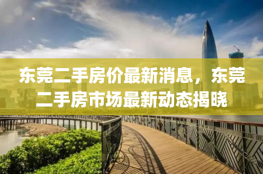 東莞二手房?jī)r(jià)最新消息，東莞二手房市場(chǎng)最新動(dòng)態(tài)揭曉